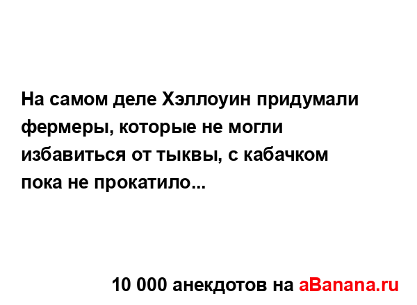 На самом деле Хэллоуин придумали фермеры, которые не...