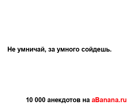 Не умничай, за умного сойдешь....