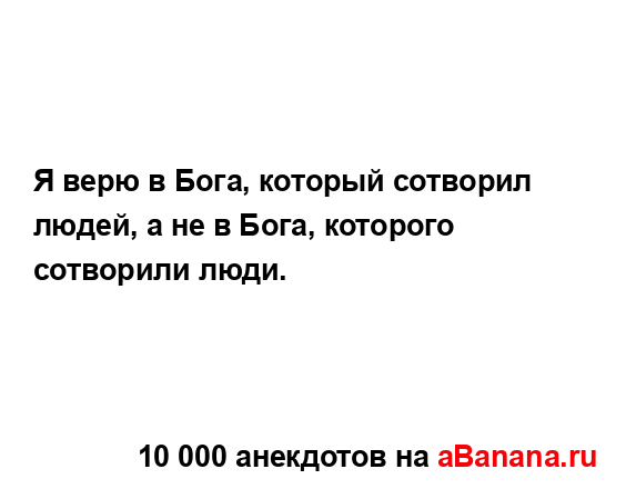 Я верю в Бога, который сотворил людей, а не в Бога,...