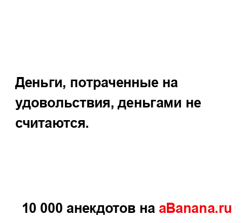 Деньги, потраченные на удовольствия, деньгами не...