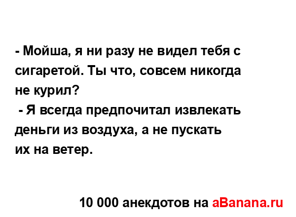 - Мойша, я ни разу не видел тебя с сигаретой. Ты что,...