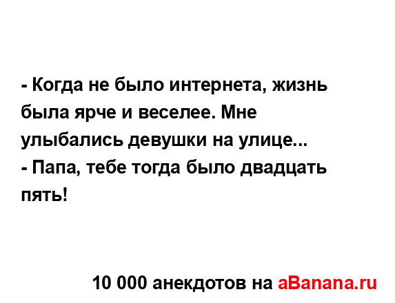 - Когда не было интернета, жизнь была ярче и веселее....