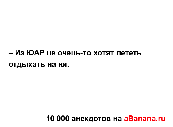 – Из ЮАР не очень-то хотят лететь отдыхать на юг....