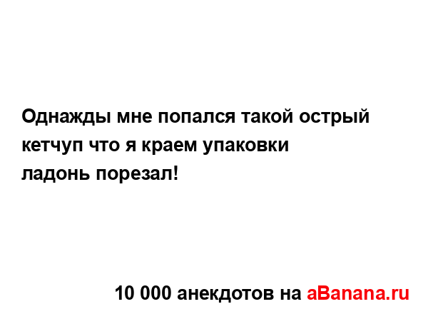 Однажды мне попался такой острый кетчуп что я краем...