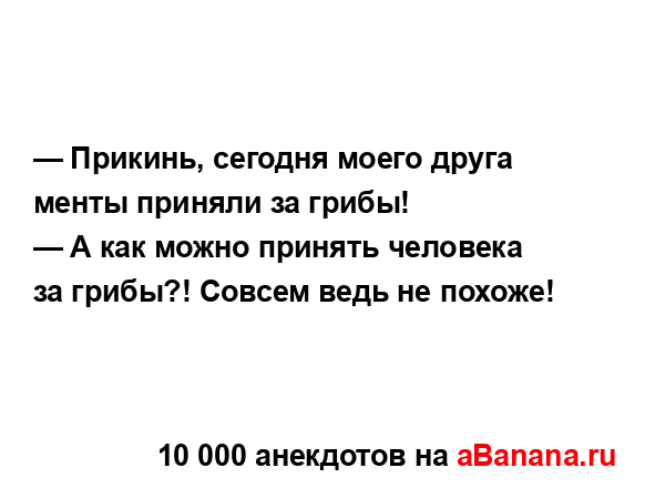 — Прикинь, сегодня моего друга менты приняли за грибы!
...
