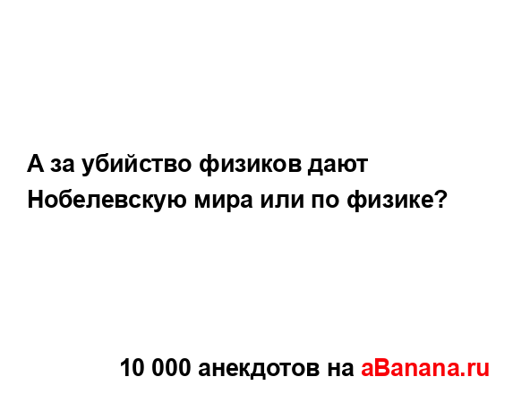 А за убийство физиков дают Нобелевскую мира или по...