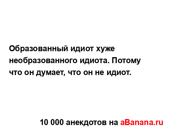 Образованный идиот хуже необразованного идиота....