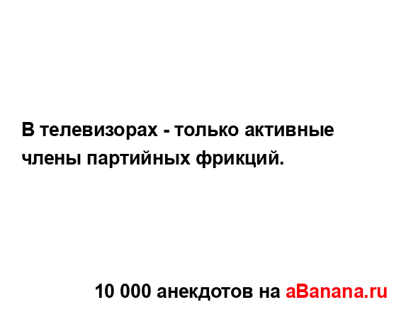 В телевизорах - только активные члены партийных...