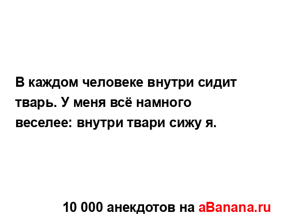 В каждом человеке внутри сидит тварь. У меня всё...