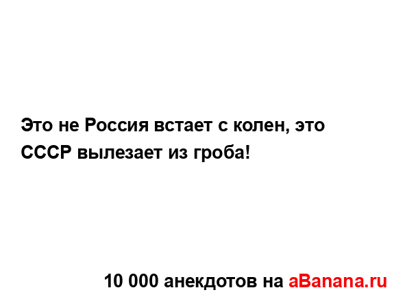 Это не Россия встает с колен, это СССР вылезает из...