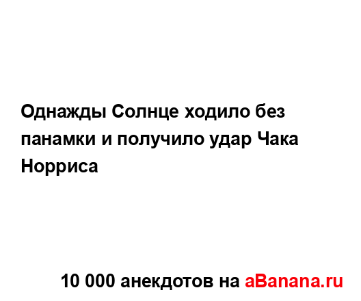 Однажды Солнце ходило без панамки и получило удар Чака...