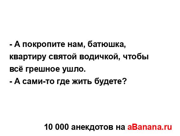 - А покропите нам, батюшка, квартиру святой водичкой,...