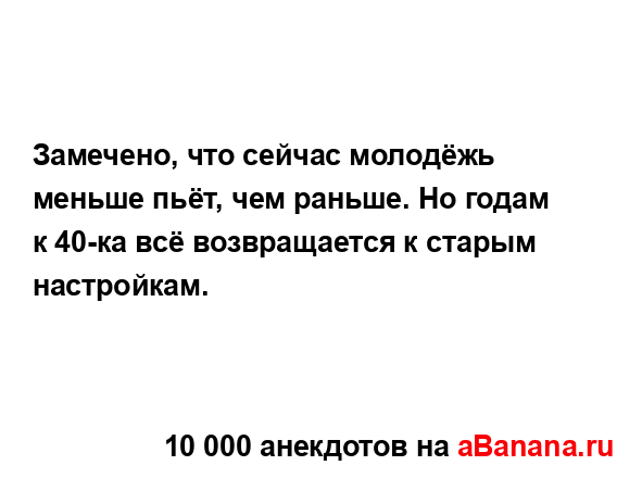 Замечено, что сейчас молодёжь меньше пьёт, чем раньше....