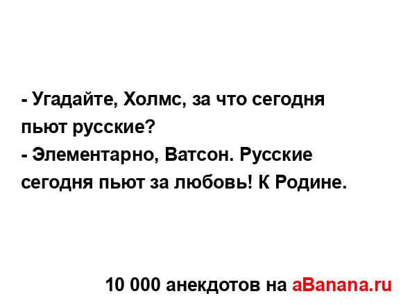 - Угадайте, Холмс, за что сегодня пьют русские?
...