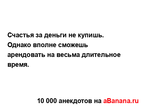 Счастья за деньги не купишь. Однако вполне сможешь...