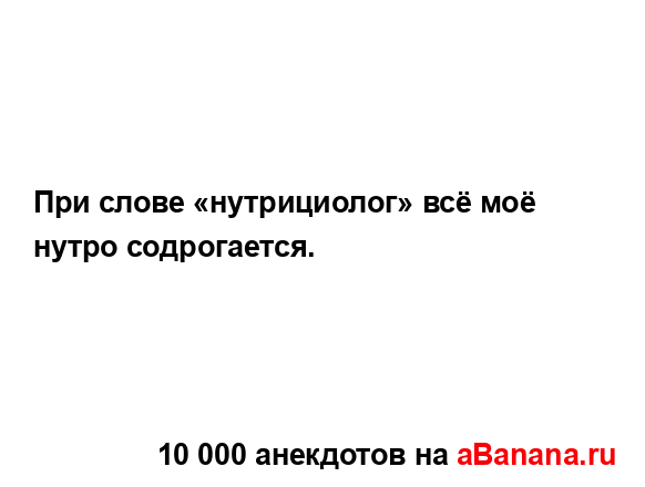 При слове «нутрициолог» всё моё нутро содрогается....