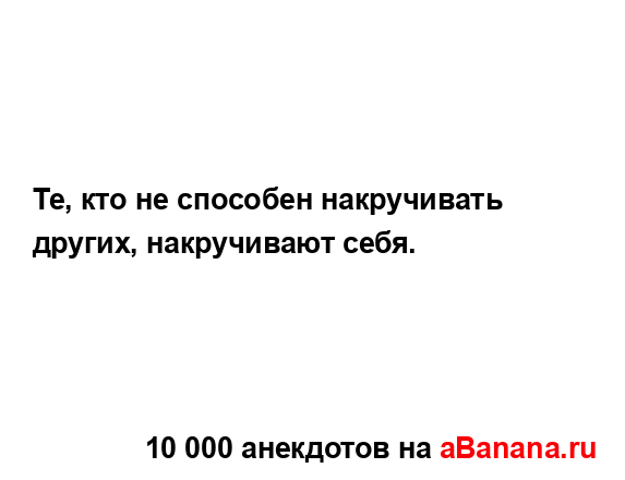 Те, кто не способен накручивать других, накручивают...