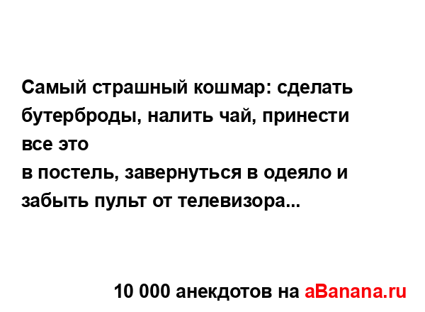 Самый страшный кошмар: сделать бутерброды, налить чай,...