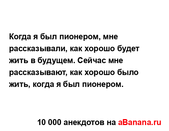 Когда я был пионером, мне рассказывали, как хорошо...