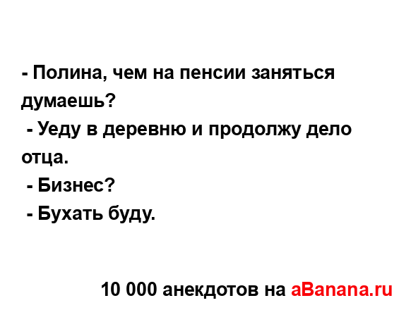 - Полина, чем на пенсии заняться думаешь?...