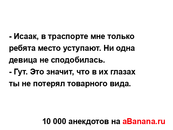 - Исаак, в траспорте мне только ребята место уступают....