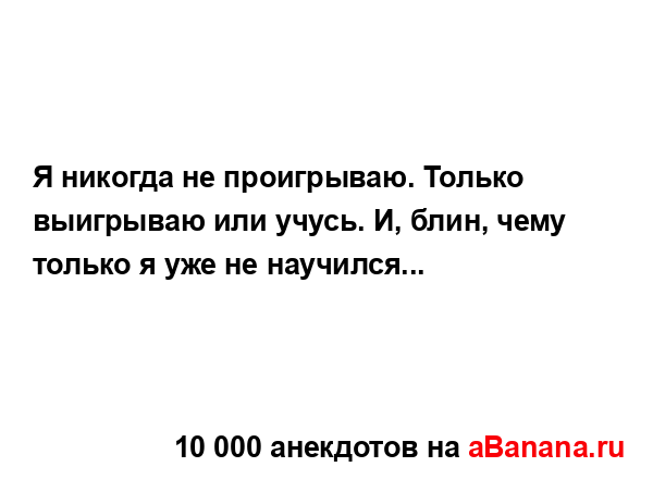 Я никогда не проигрываю. Только выигрываю или учусь. И,...