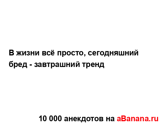 В жизни всё просто, сегодняшний бред - завтрашний тренд...