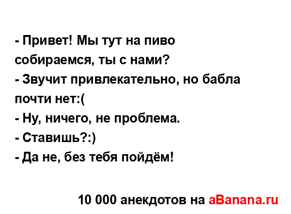 - Привет! Мы тут на пиво собираемся, ты с нами?
...