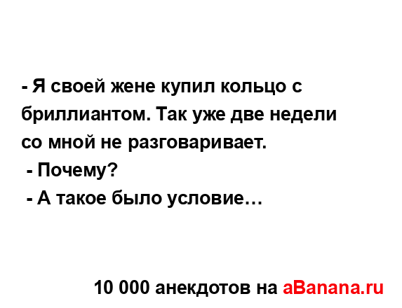 - Я своей жене купил кольцо с бриллиантом. Так уже две...