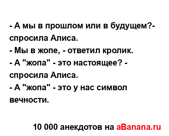 - А мы в прошлом или в будущем?- спросила Алиса. 
...