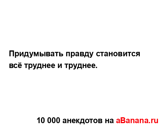 Придумывать правду становится всё труднее и труднее....