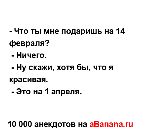 - Что ты мне подаришь на 14 февраля?
...