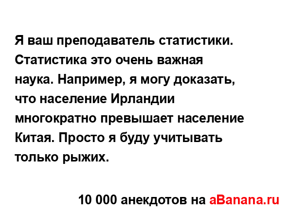 Я ваш преподаватель статистики. Статистика это очень...