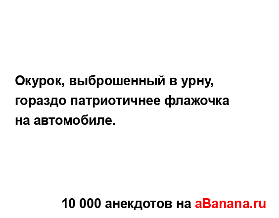 Окурок, выброшенный в урну, гораздо патриотичнее...