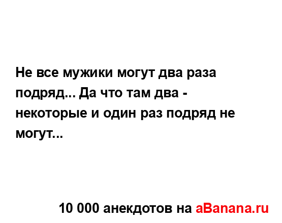 Не все мужики могут два раза подряд... Да что там два -...