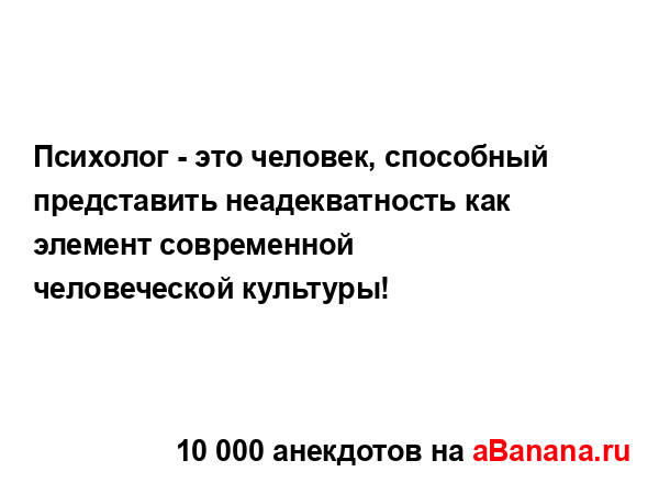 Психолог - это человек, способный представить...