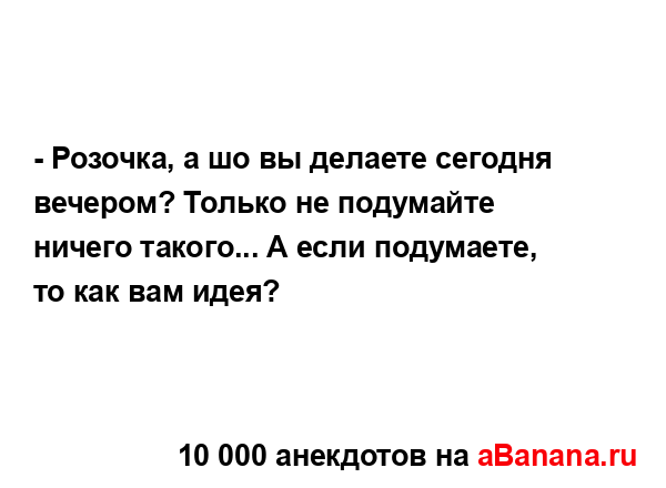 - Розочка, а шо вы делаете сегодня вечером? Только не...