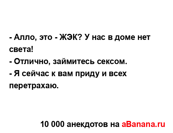 - Алло, это - ЖЭК? У нас в доме нет света!
...