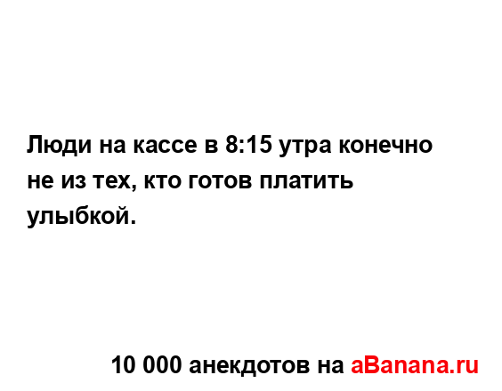 Люди на кассе в 8:15 утра конечно не из тех, кто готов...