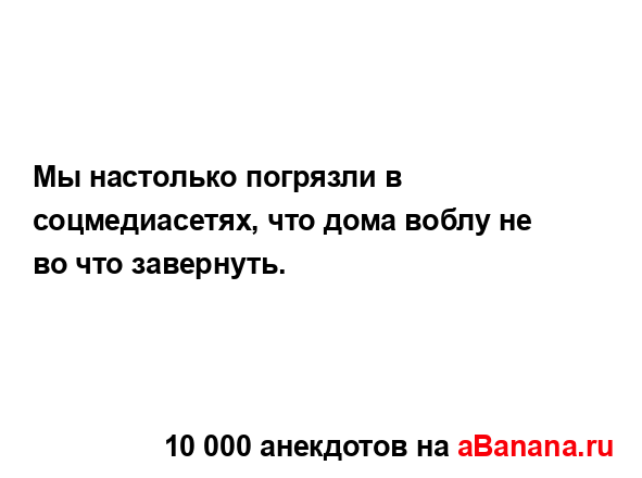 Мы настолько погрязли в соцмедиасетях, что дома воблу...