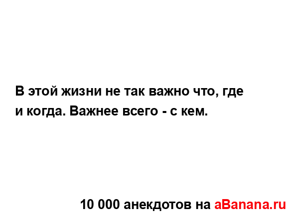 В этой жизни не так важно что, где и когда. Важнее всего...