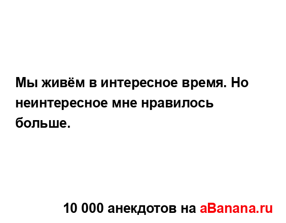Мы живём в интересное время. Но неинтересное мне...