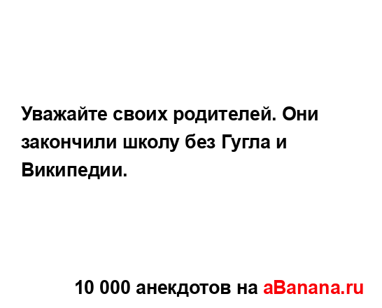 Уважайте своих родителей. Они закончили школу без...