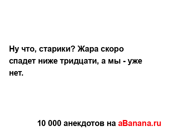 Ну что, старики? Жара скоро спадет ниже тридцати, а мы -...