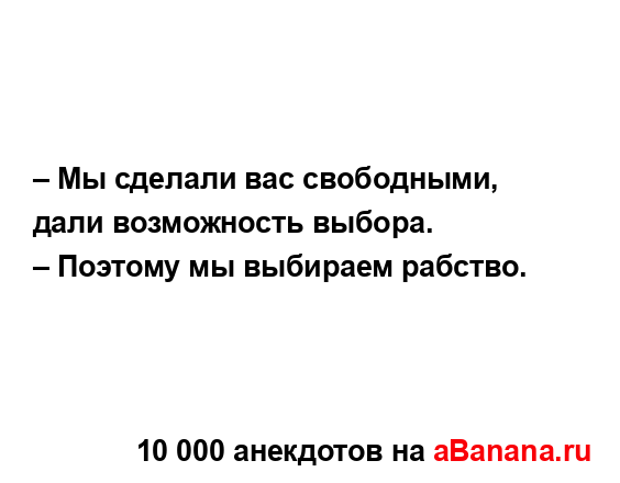 – Мы сделали вас свободными, дали возможность выбора. 
...