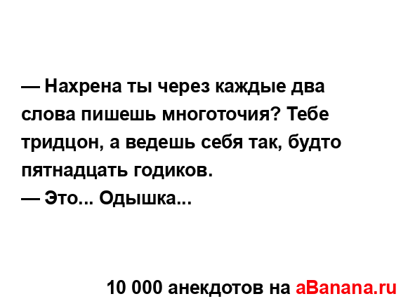 — Нахрена ты через каждые два слова пишешь многоточия?...