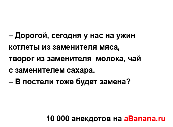 – Дорогой, сегодня у нас на ужин котлеты из заменителя...