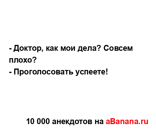 - Доктор, как мои дела? Совсем плохо?
...