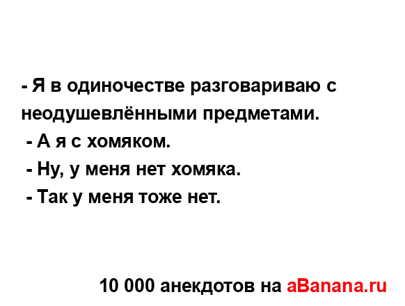 - Я в одиночестве разговариваю с неодушевлёнными...