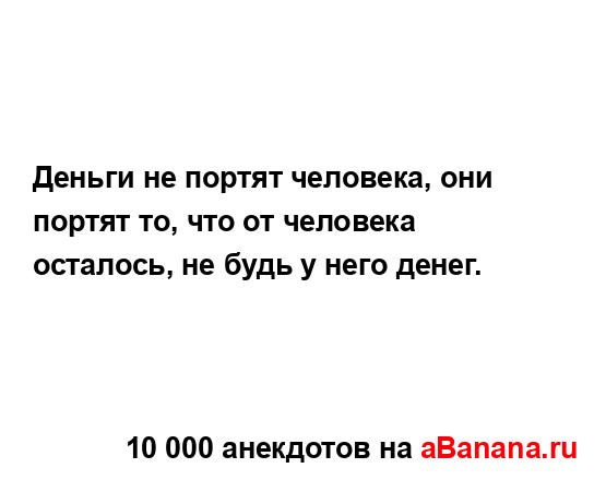 Деньги не портят человека, они портят то, что от...